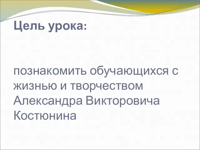 Цель урока: познакомить обучающихся с жизнью и творчеством Александра Викторовича Костюнина