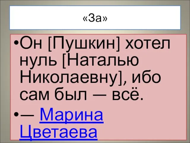 «За» Он [Пушкин] хотел нуль [Наталью Николаевну], ибо сам был — всё. — Марина Цветаева