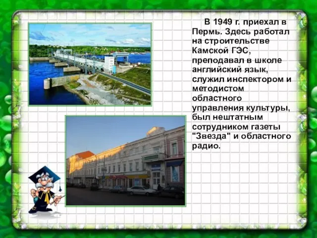 В 1949 г. приехал в Пермь. Здесь работал на строительстве Камской ГЭС,
