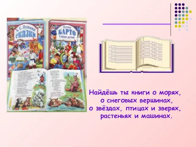 Найдёшь ты книги о морях, о снеговых вершинах, о звёздах, птицах и зверях, растеньях и машинах.