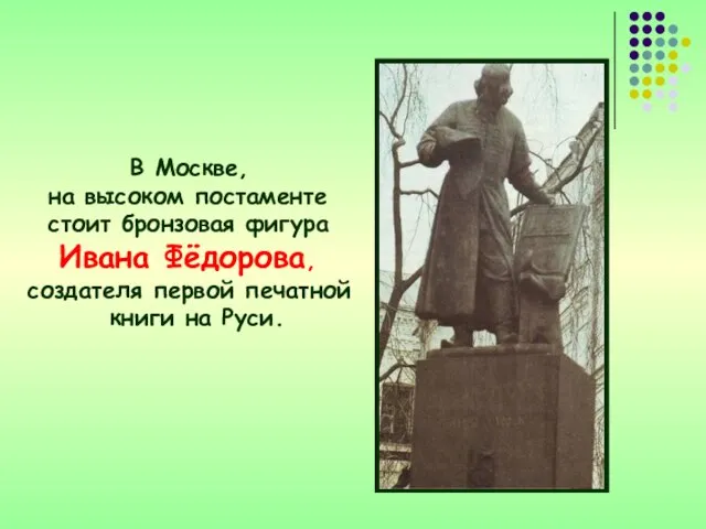 В Москве, на высоком постаменте стоит бронзовая фигура Ивана Фёдорова, создателя первой печатной книги на Руси.