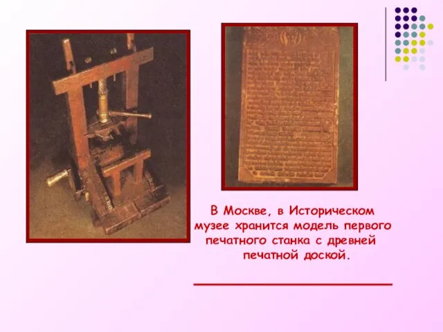 В Москве, в Историческом музее хранится модель первого печатного станка с древней печатной доской.