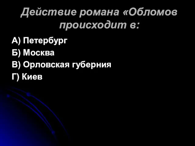 Действие романа «Обломов происходит в: А) Петербург Б) Москва В) Орловская губерния Г) Киев