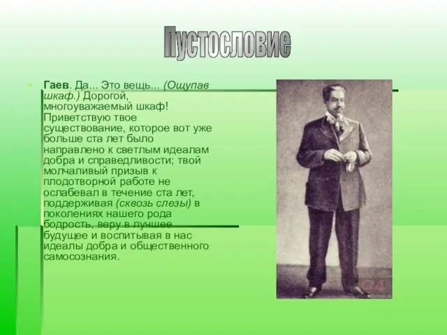 Гаев. Да... Это вещь... (Ощупав шкаф.) Дорогой, многоуважаемый шкаф! Приветствую твое существование,