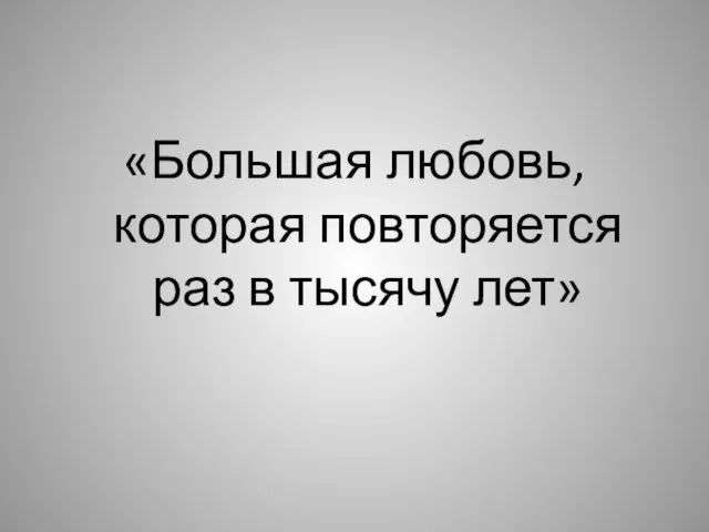 «Большая любовь, которая повторяется раз в тысячу лет»