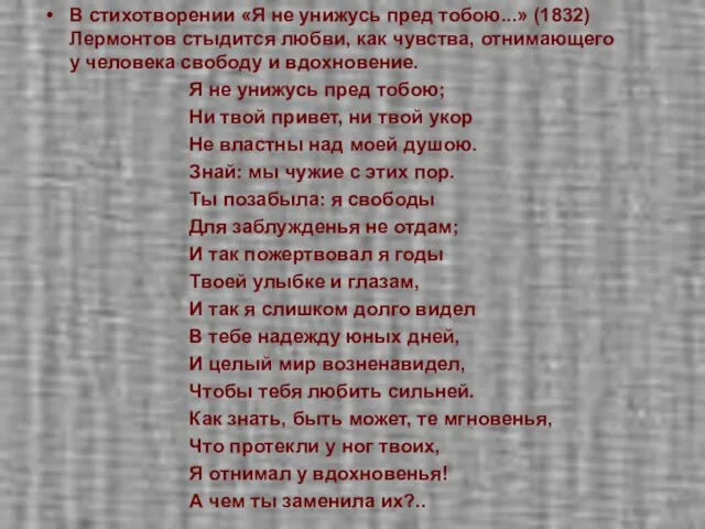 В стихотворении «Я не унижусь пред тобою...» (1832) Лермонтов стыдится любви, как