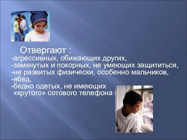 Отвергают : -агрессивных, обижающих других, -замкнутых и покорных, не умеющих защититься, -не