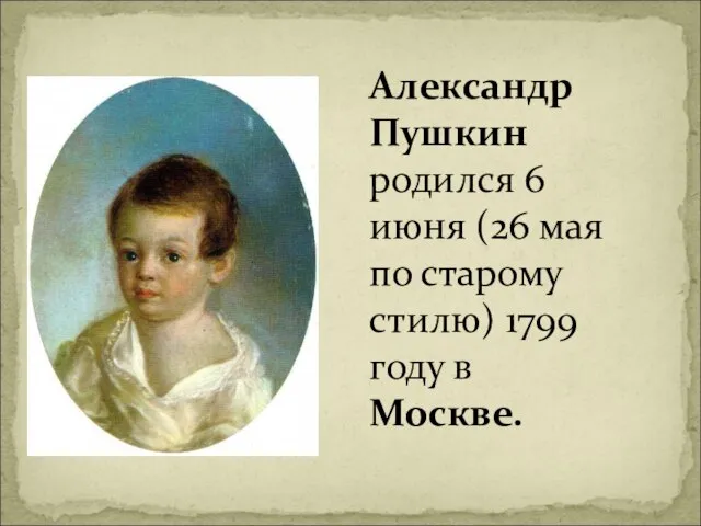 Александр Пушкин родился 6 июня (26 мая по старому стилю) 1799 году в Москве.