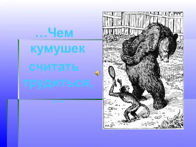 …Чем кумушек считать трудиться,…