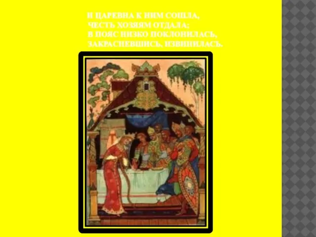 И ЦАРЕВНА К НИМ СОШЛА, ЧЕСТЬ ХОЗЯЯМ ОТДАЛА; В ПОЯС НИЗКО ПОКЛОНИЛАСЬ, ЗАКРАСНЕВШИСЬ, ИЗВИНИЛАСЬ.