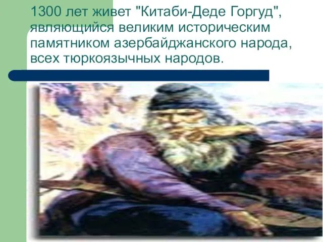 1300 лет живет "Китаби-Деде Горгуд", являющийся великим историческим памятником азербайджанского народа, всех тюркоязычных народов.