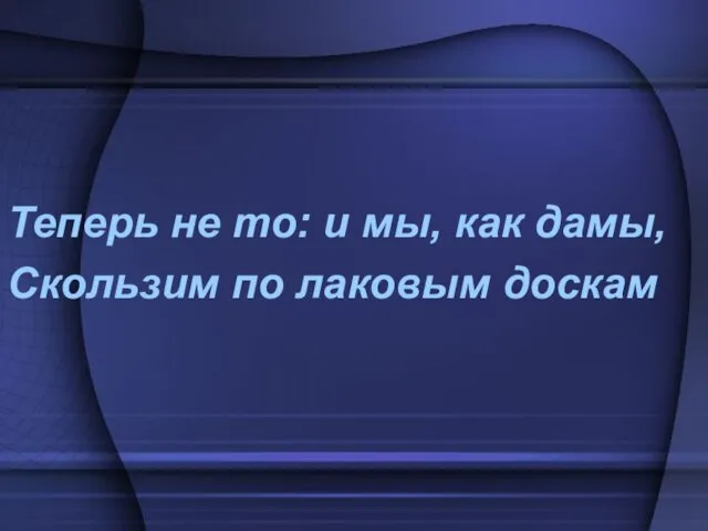 Теперь не то: и мы, как дамы, Скользим по лаковым доскам