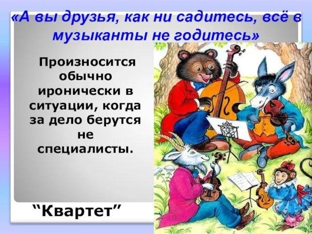 «А вы друзья, как ни садитесь, всё в музыканты не годитесь» Произносится