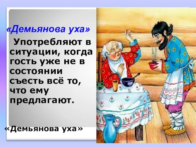 «Демьянова уха» Употребляют в ситуации, когда гость уже не в состоянии съесть