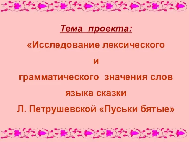 Тема проекта: «Исследование лексического и грамматического значения слов языка сказки Л. Петрушевской «Пуськи бятые»