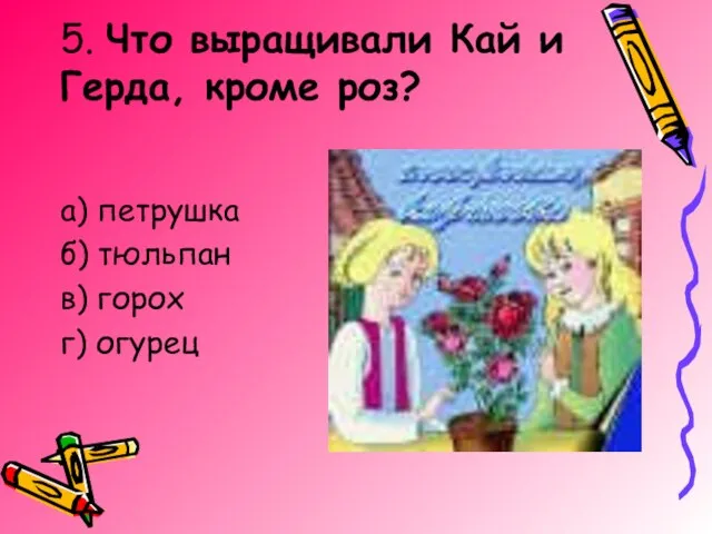 5. Что выращивали Кай и Герда, кроме роз? а) петрушка б) тюльпан в) горох г) огурец