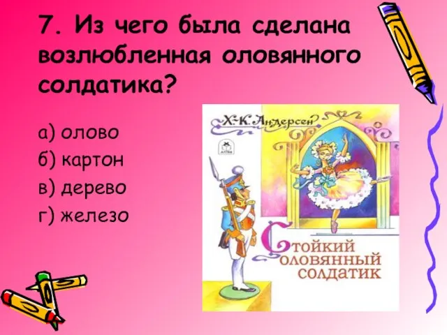 7. Из чего была сделана возлюбленная оловянного солдатика? а) олово б) картон в) дерево г) железо