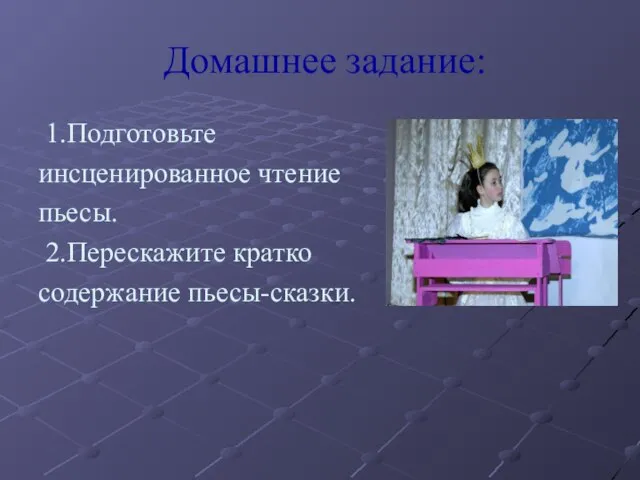 Домашнее задание: 1.Подготовьте инсценированное чтение пьесы. 2.Перескажите кратко содержание пьесы-сказки.