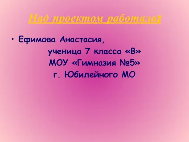 Над проектом работала: Ефимова Анастасия, ученица 7 класса «В» МОУ «Гимназия №5» г. Юбилейного МО