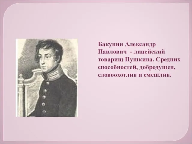 Бакунин Александр Павлович - лицейский товарищ Пушкина. Средних способностей, добродушен, словоохотлив и смешлив.