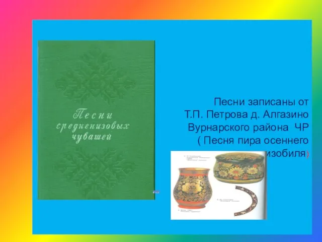 Песни записаны от Т.П. Петрова д. Алгазино Вурнарского района ЧР ( Песня пира осеннего изобиля)