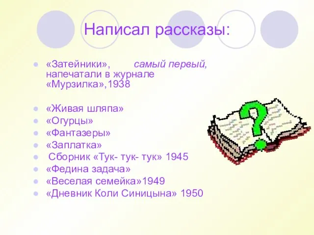 Написал рассказы: «Затейники», самый первый, напечатали в журнале «Мурзилка»,1938 «Живая шляпа» «Огурцы»