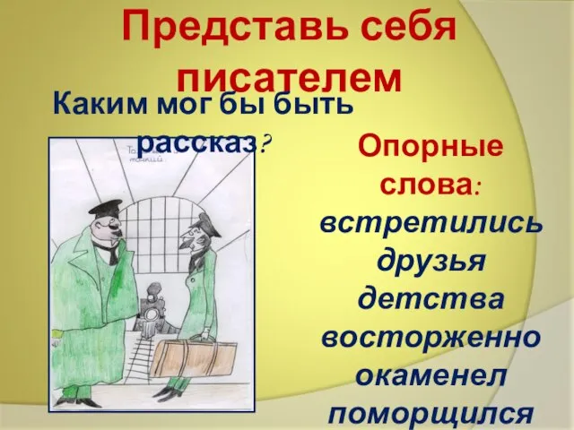 Представь себя писателем Опорные слова: встретились друзья детства восторженно окаменел поморщился поклонился