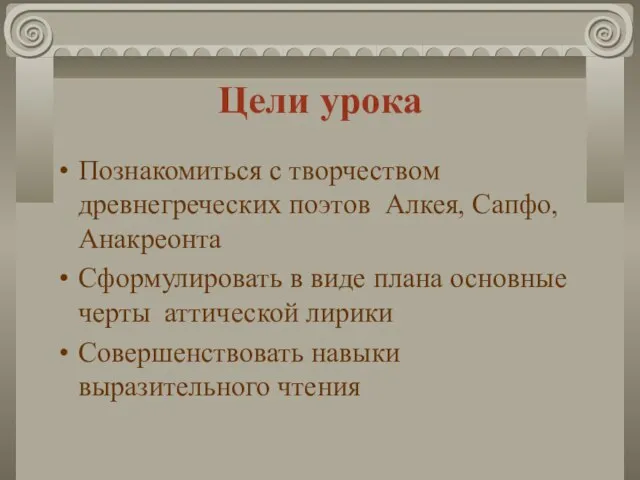 Цели урока Познакомиться с творчеством древнегреческих поэтов Алкея, Сапфо, Анакреонта Сформулировать в