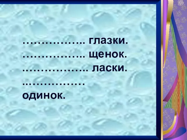 …………….. глазки. …………….. щенок. .…………….. ласки. ..…………… одинок.