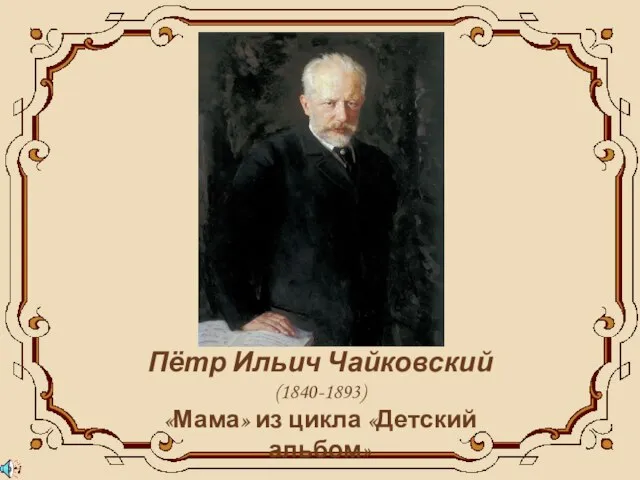 Пётр Ильич Чайковский (1840-1893) «Мама» из цикла «Детский альбом»