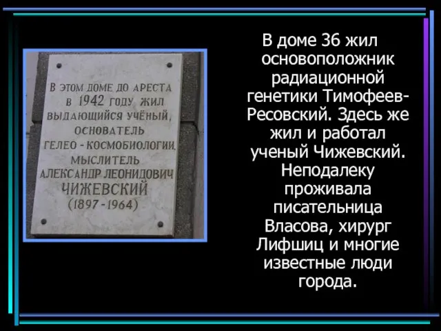В доме 36 жил основоположник радиационной генетики Тимофеев-Ресовский. Здесь же жил и