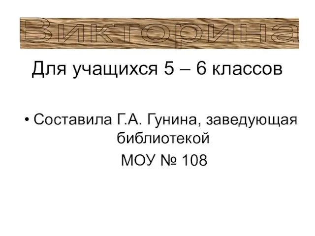 Для учащихся 5 – 6 классов Составила Г.А. Гунина, заведующая библиотекой МОУ № 108 Викторина