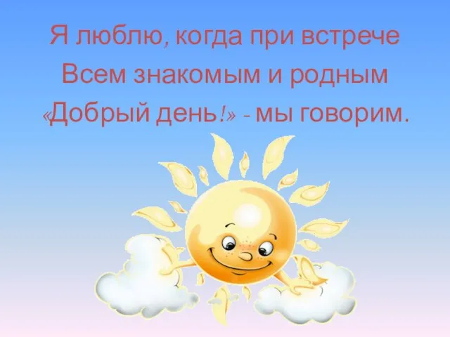 Я люблю, когда при встрече Всем знакомым и родным «Добрый день!» - мы говорим.