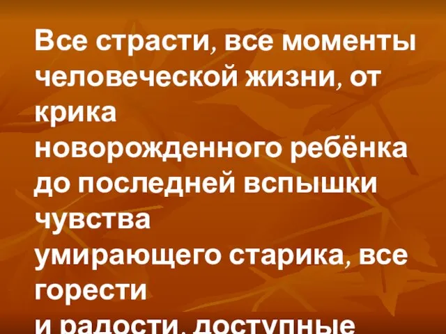 Все страсти, все моменты человеческой жизни, от крика новорожденного ребёнка до последней