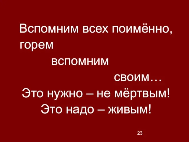 Вспомним всех поимённо, горем вспомним своим… Это нужно – не мёртвым! Это надо – живым!