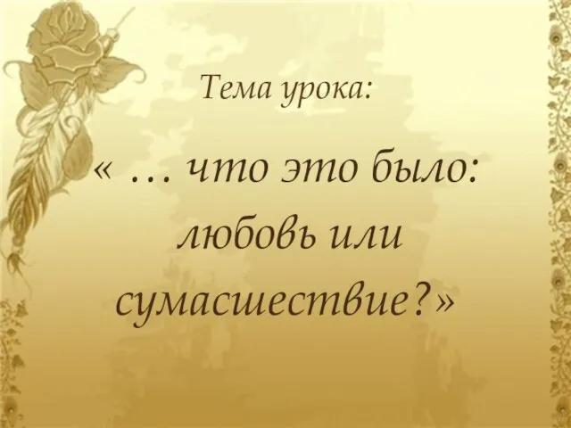 Тема урока: « … что это было: любовь или сумасшествие?»