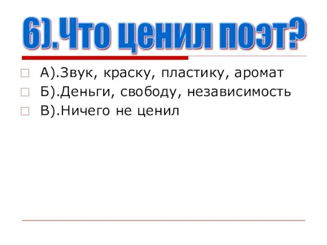 А).Звук, краску, пластику, аромат Б).Деньги, свободу, независимость В).Ничего не ценил 6).Что ценил поэт?