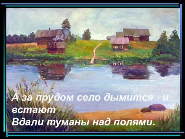 А за прудом село дымится - и встают Вдали туманы над полями.