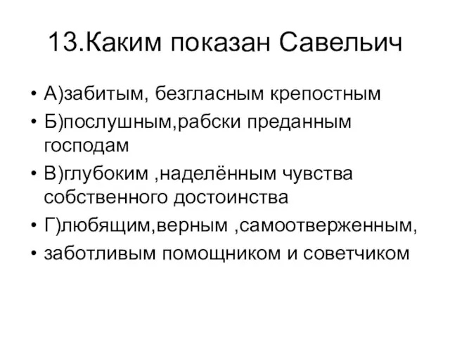 13.Каким показан Савельич А)забитым, безгласным крепостным Б)послушным,рабски преданным господам В)глубоким ,наделённым чувства