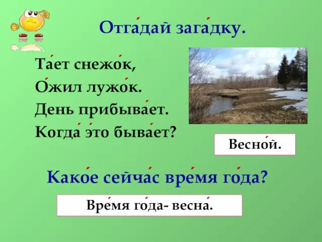 Отга́дай зага́дку. Та́ет снежо́к, О́жил лужо́к. День прибыва́ет. Когда́ э́то быва́ет? Како́е