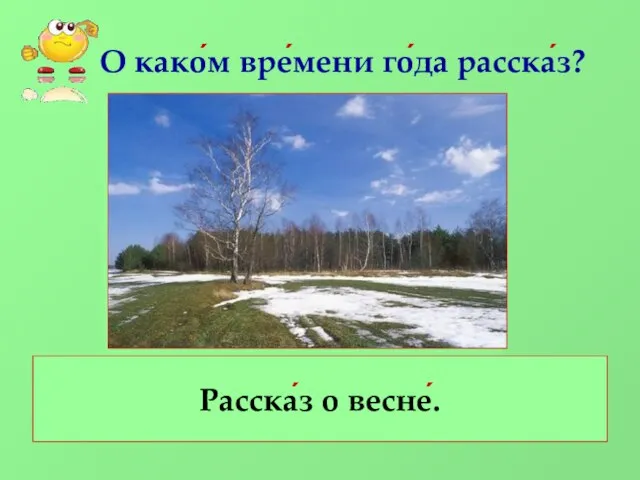 О како́м вре́мени го́да расска́з? Расска́з о весне́.