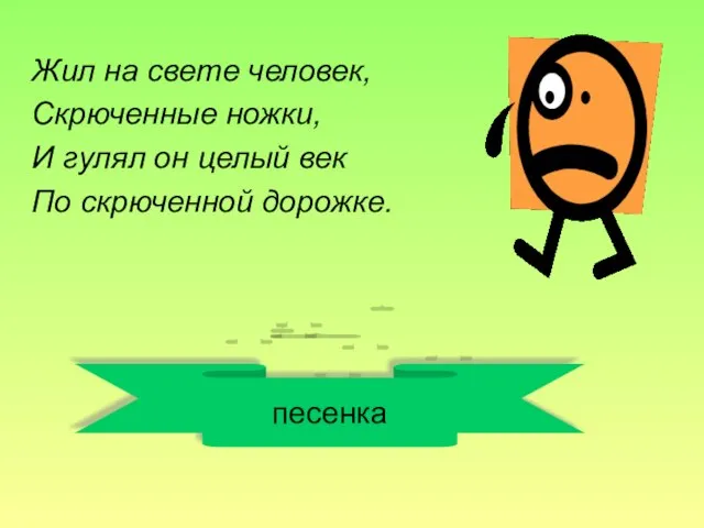 Жил на свете человек, Скрюченные ножки, И гулял он целый век По скрюченной дорожке. песенка