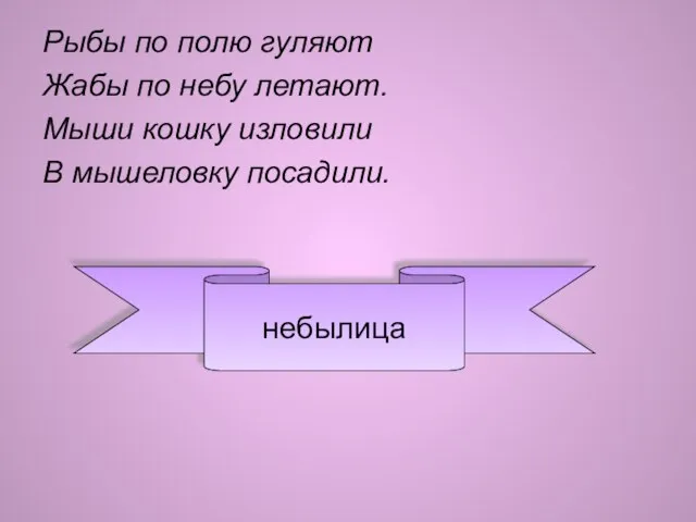 Рыбы по полю гуляют Жабы по небу летают. Мыши кошку изловили В мышеловку посадили. небылица