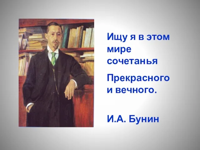 Ищу я в этом мире сочетанья Прекрасного и вечного. И.А. Бунин