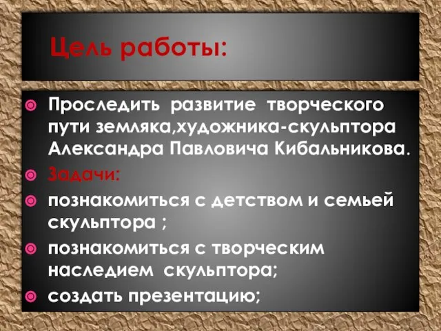 Цель работы: Проследить развитие творческого пути земляка,художника-скульптора Александра Павловича Кибальникова. Задачи: познакомиться