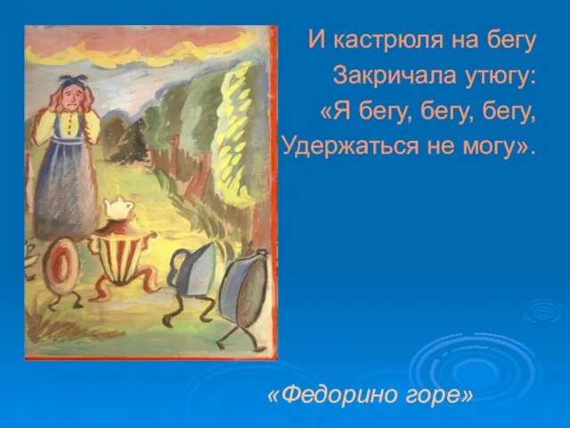 И кастрюля на бегу Закричала утюгу: «Я бегу, бегу, бегу, Удержаться не могу». «Федорино горе»