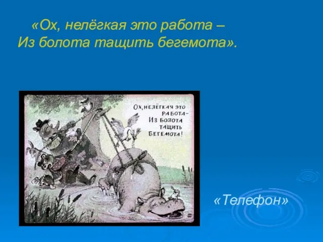 «Ох, нелёгкая это работа – Из болота тащить бегемота». «Телефон»