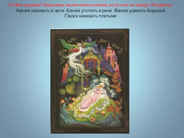 14.Чем угрожал Черномор своим невольникам, если они не найдут Людмилу? А)всех заковать