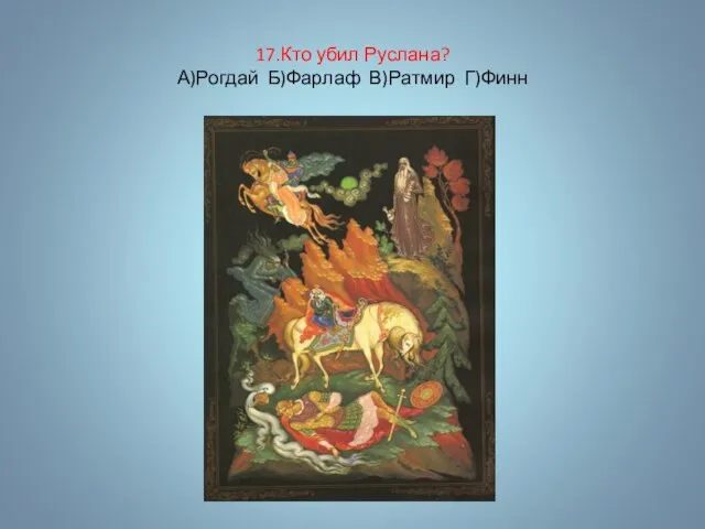 17.Кто убил Руслана? А)Рогдай Б)Фарлаф В)Ратмир Г)Финн