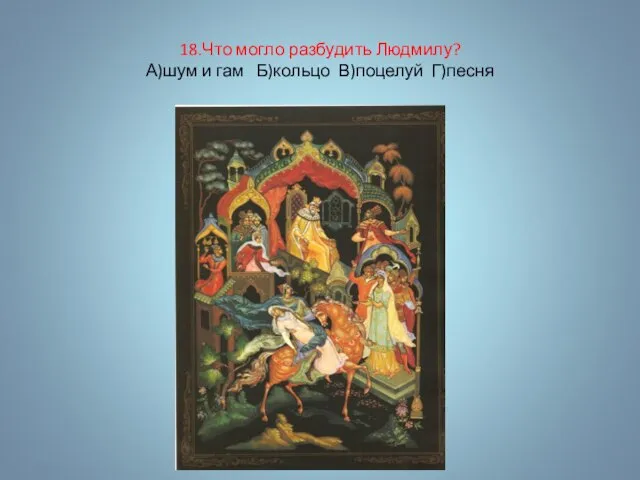 18.Что могло разбудить Людмилу? А)шум и гам Б)кольцо В)поцелуй Г)песня